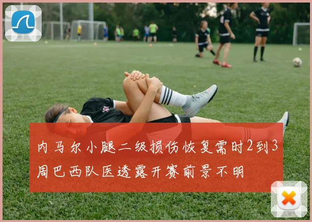 内马尔小腿二级损伤恢复需时2到3周巴西队医透露开赛前景不明