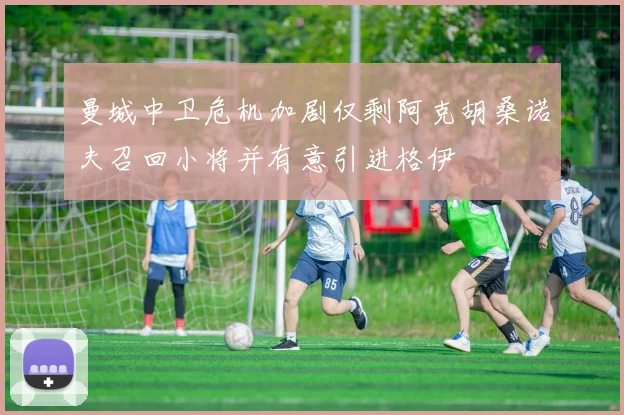 曼城中卫危机加剧仅剩阿克胡桑诺夫召回小将并有意引进格伊