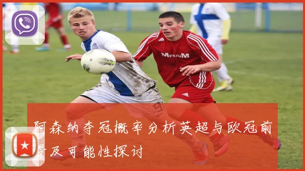 阿森纳夺冠概率分析英超与欧冠前景及可能性探讨