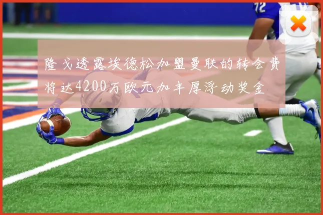 隆戈透露埃德松加盟曼联的转会费将达4200万欧元加丰厚浮动奖金