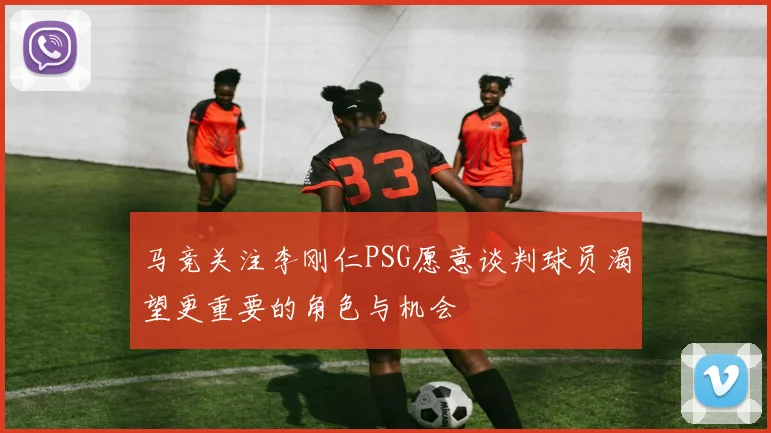 马竞关注李刚仁PSG愿意谈判球员渴望更重要的角色与机会
