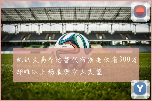 凯记交易乔治替代布朗老仅省300万却难以上场表现令人失望