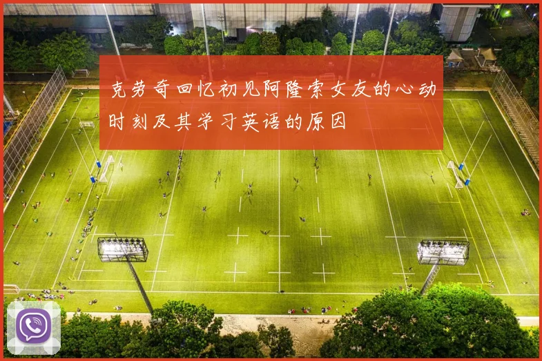 克劳奇回忆初见阿隆索女友的心动时刻及其学习英语的原因