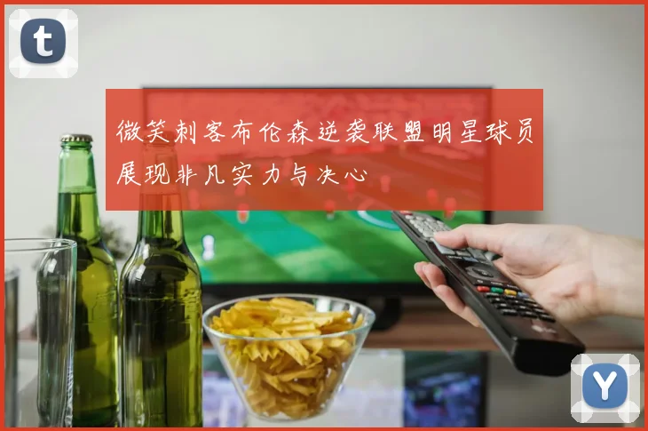 微笑刺客布伦森逆袭联盟明星球员展现非凡实力与决心