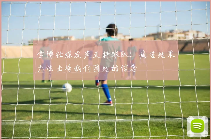 索博社媒发声支持球队：痛苦结果无法击垮我们团结的信念