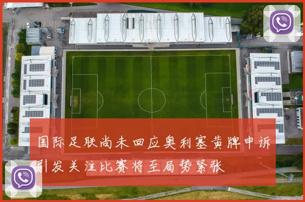 国际足联尚未回应奥利塞黄牌申诉引发关注比赛将至局势紧张
