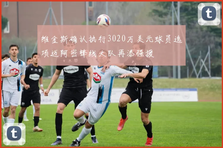 维金斯确认执行3020万美元球员选项迈阿密锋线大队再添强援