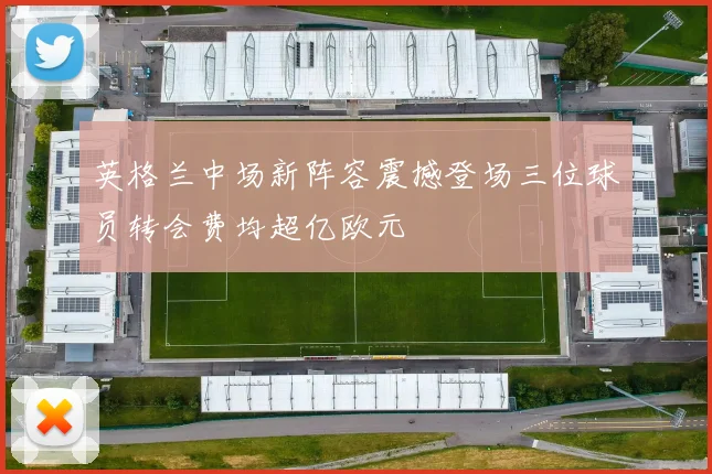 英格兰中场新阵容震撼登场三位球员转会费均超亿欧元