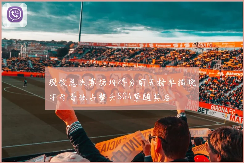 现役总决赛场均得分前五榜单揭晓字母哥独占鳌头SGA紧随其后