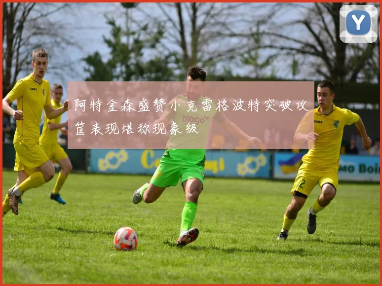阿特金森盛赞小克雷格波特突破攻筐表现堪称现象级