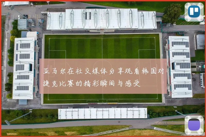 亚马尔在社交媒体分享观看韩国对捷克比赛的精彩瞬间与感受