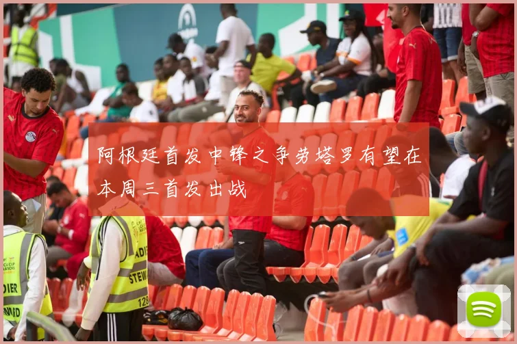 阿根廷首发中锋之争劳塔罗有望在本周三首发出战