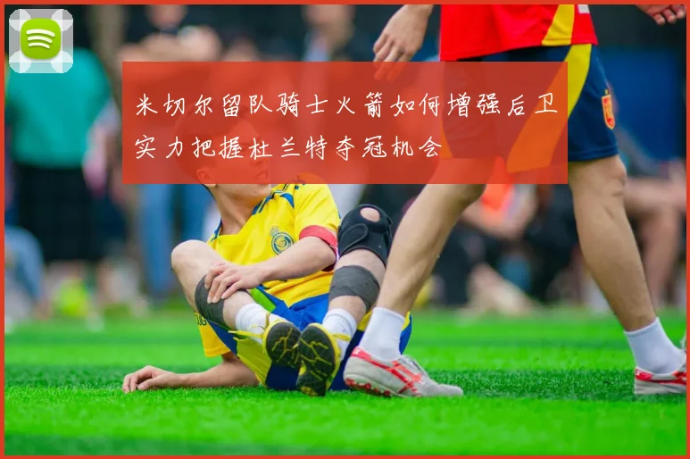 米切尔留队骑士火箭如何增强后卫实力把握杜兰特夺冠机会